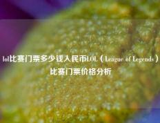 lol比赛门票多少钱人民币LOL（League of Legends）比赛门票价格分析