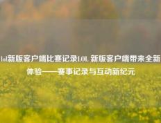 lol新版客户端比赛记录LOL 新版客户端带来全新体验——赛事记录与互动新纪元