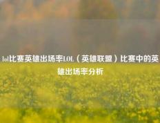 lol比赛英雄出场率LOL（英雄联盟）比赛中的英雄出场率分析