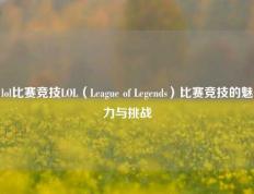 lol比赛竞技LOL（League of Legends）比赛竞技的魅力与挑战