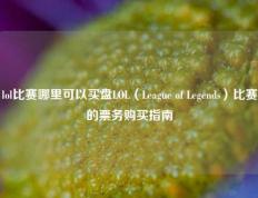 lol比赛哪里可以买盘LOL（League of Legends）比赛的票务购买指南