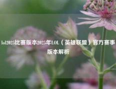 lol2025比赛版本2025年LOL（英雄联盟）官方赛事版本解析
