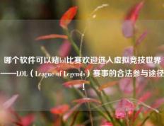 哪个软件可以赌lol比赛欢迎进入虚拟竞技世界——LOL（League of Legends）赛事的合法参与途径！