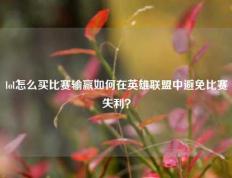 lol怎么买比赛输赢如何在英雄联盟中避免比赛失利？