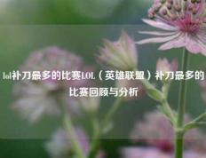 lol补刀最多的比赛LOL（英雄联盟）补刀最多的比赛回顾与分析