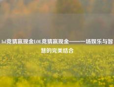 lol竞猜赢现金LOL竞猜赢现金——一场娱乐与智慧的完美结合
