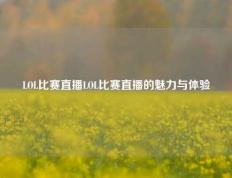 LOL比赛直播LOL比赛直播的魅力与体验