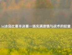 lol冰岛比赛半决赛一场充满激情与战术的较量