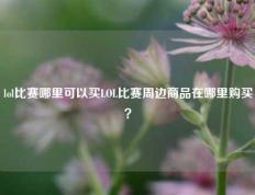 lol比赛哪里可以买LOL比赛周边商品在哪里购买？