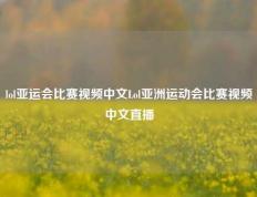 lol亚运会比赛视频中文Lol亚洲运动会比赛视频中文直播