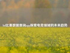 lol比赛数据查询app探索电竞领域的未来趋势