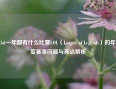 lol一年都有什么比赛LOL（League of Legends）的年度赛事回顾与亮点解析