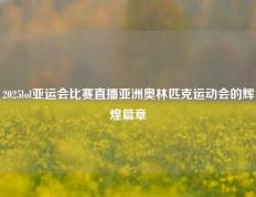 2025lol亚运会比赛直播亚洲奥林匹克运动会的辉煌篇章