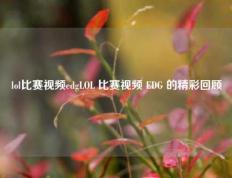 lol比赛视频edgLOL 比赛视频 EDG 的精彩回顾