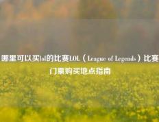 哪里可以买lol的比赛LOL（League of Legends）比赛门票购买地点指南
