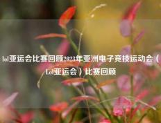 lol亚运会比赛回顾2023年亚洲电子竞技运动会（Lol亚运会）比赛回顾