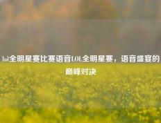 lol全明星赛比赛语音LOL全明星赛，语音盛宴的巅峰对决
