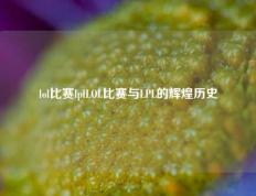 lol比赛lplLOL比赛与LPL的辉煌历史