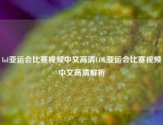 lol亚运会比赛视频中文高清LOL亚运会比赛视频中文高清解析