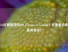 lol比赛赢钱吗LOL（League of Legends）比赛是否能赢得金钱？