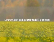lol2025比赛时间未来电竞赛事的无限可能