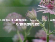 lol最近有什么比赛吗LOL（League of Legends）近期热门赛事回顾与展望