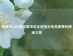 哪里有lol比赛竞猜寻找全球顶尖电竞赛事的神秘之地