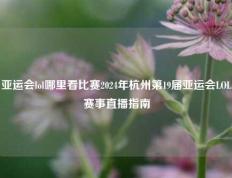 亚运会lol哪里看比赛2024年杭州第19届亚运会LOL赛事直播指南
