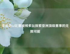 亚运会lol比赛视频多玩探索亚洲顶级赛事的无限可能