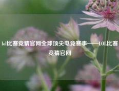 lol比赛竞猜官网全球顶尖电竞赛事——LOL比赛竞猜官网