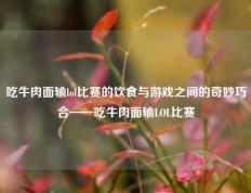 吃牛肉面输lol比赛的饮食与游戏之间的奇妙巧合——吃牛肉面输LOL比赛