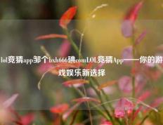 lol竞猜app邹个bxh666碘comLOL竞猜App——你的游戏娱乐新选择