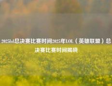 2025lol总决赛比赛时间2025年LOL（英雄联盟）总决赛比赛时间揭晓