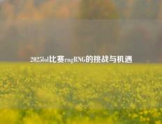 2025lol比赛rngRNG的挑战与机遇