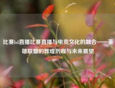 比赛lol直播比赛直播与电竞文化的融合——英雄联盟的辉煌历程与未来展望