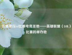 在哪里压lol比赛电竞圣地——英雄联盟（LOL）比赛的举办地