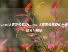 lol2025比赛视频解说Lol 2025 比赛视频解说的未来趋势与展望