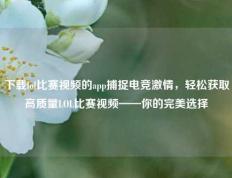 下载lol比赛视频的app捕捉电竞激情，轻松获取高质量LOL比赛视频——你的完美选择