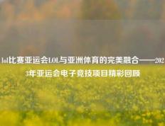 lol比赛亚运会LOL与亚洲体育的完美融合——2023年亚运会电子竞技项目精彩回顾