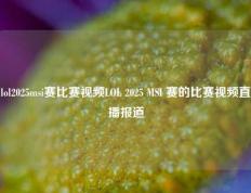 lol2025msi赛比赛视频LOL 2025 MSI 赛的比赛视频直播报道