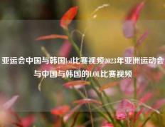 亚运会中国与韩国lol比赛视频2023年亚洲运动会与中国与韩国的LOL比赛视频