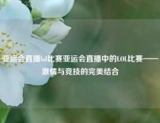亚运会直播lol比赛亚运会直播中的LOL比赛——激情与竞技的完美结合