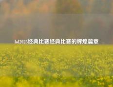 lol2025经典比赛经典比赛的辉煌篇章