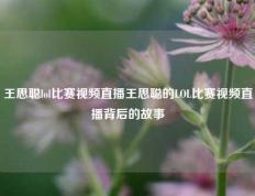 王思聪lol比赛视频直播王思聪的LOL比赛视频直播背后的故事
