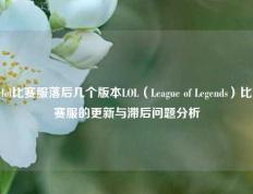 lol比赛服落后几个版本LOL（League of Legends）比赛服的更新与滞后问题分析