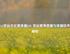 lol亚运会比赛录播LOL 亚运赛事直播与录播技术解析