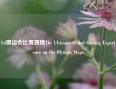 lol奥运会比赛直播The Ultimate Global Gaming Experience on the Olympic Stage