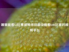 哪里能看lol比赛视频寻找最佳观看LOL比赛的视频平台