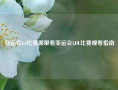 亚运会lol比赛哪里看亚运会LOL比赛观看指南