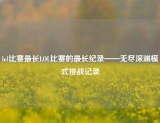 lol比赛最长LOL比赛的最长纪录——无尽深渊模式挑战记录